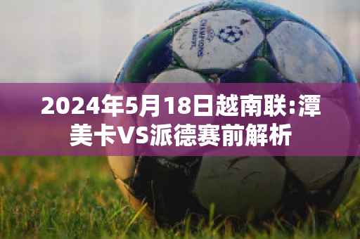 2024年5月18日越南联:潭美卡VS派德赛前解析