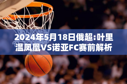 2024年5月18日俄超:叶里温凤凰VS诺亚FC赛前解析