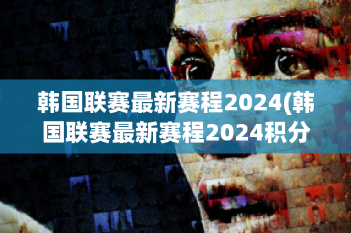 韩国联赛最新赛程2024(韩国联赛最新赛程2024积分榜)