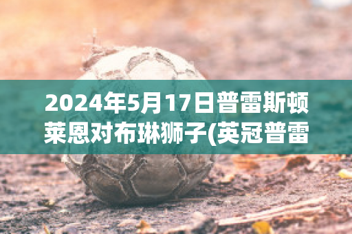 2024年5月17日普雷斯顿莱恩对布琳狮子(英冠普雷斯顿对布莱克本)