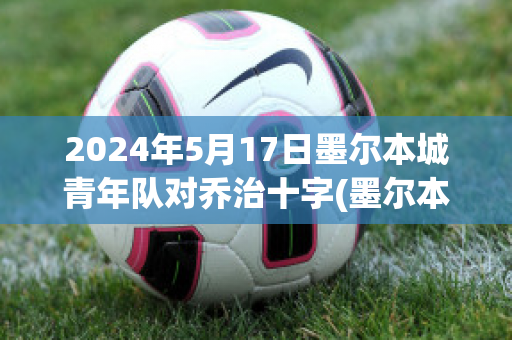 2024年5月17日墨尔本城青年队对乔治十字(墨尔本篮球队)