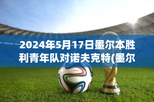 2024年5月17日墨尔本胜利青年队对诺夫克特(墨尔本胜利对清莱联预测)