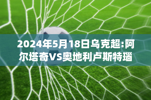 2024年5月18日乌克超:阿尔塔奇VS奥地利卢斯特瑙赛前解析(阿尔塔奇vs萨尔茨堡红牛)