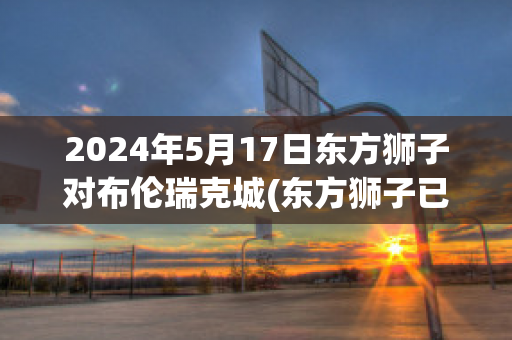 2024年5月17日东方狮子对布伦瑞克城(东方狮子已经苏醒)