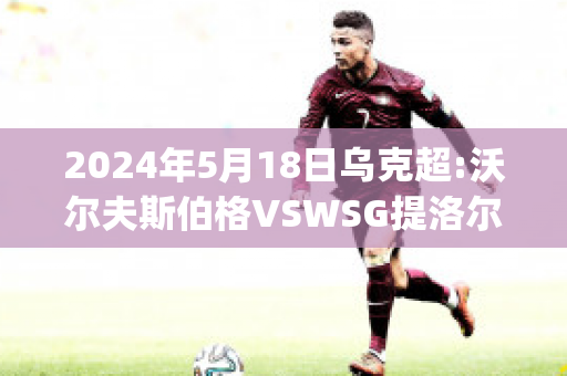 2024年5月18日乌克超:沃尔夫斯伯格VSWSG提洛尔赛前解析(沃尔夫斯伯格对萨格勒布迪纳摩)