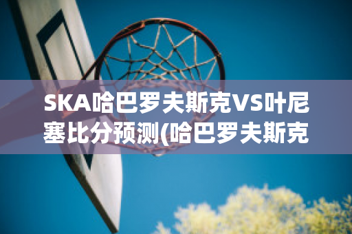 SKA哈巴罗夫斯克VS叶尼塞比分预测(哈巴罗夫斯克队)