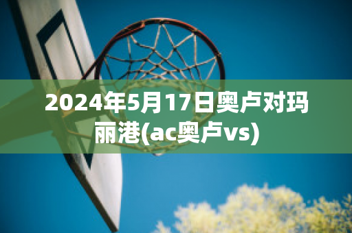 2024年5月17日奥卢对玛丽港(ac奥卢vs)