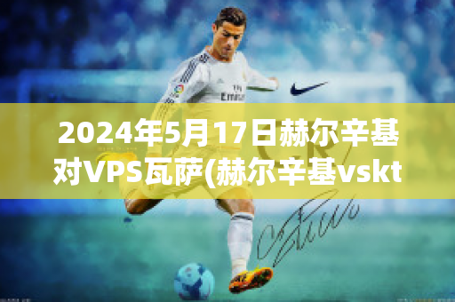 2024年5月17日赫尔辛基对VPS瓦萨(赫尔辛基vsktp预测)