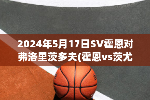 2024年5月17日SV霍恩对弗洛里茨多夫(霍恩vs茨尤)