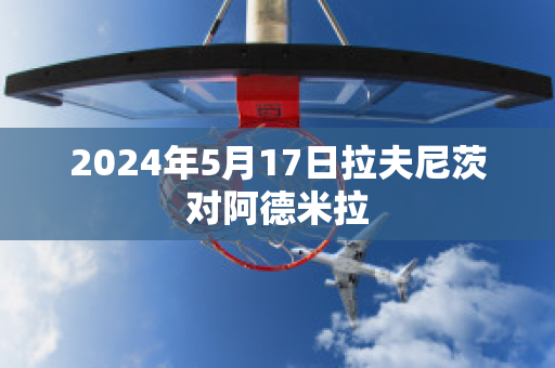 2024年5月17日拉夫尼茨对阿德米拉