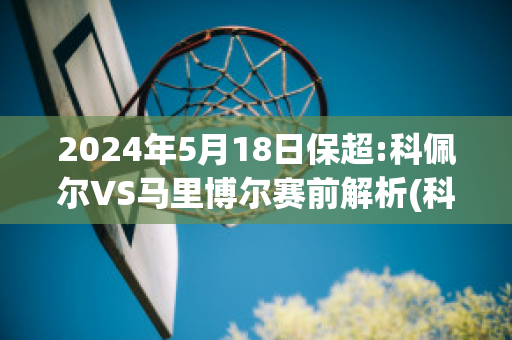 2024年5月18日保超:科佩尔VS马里博尔赛前解析(科佩尔在哪个国家)