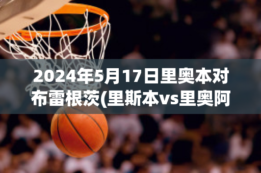 2024年5月17日里奥本对布雷根茨(里斯本vs里奥阿维比分)