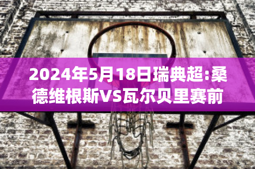 2024年5月18日瑞典超:桑德维根斯VS瓦尔贝里赛前解析(桑德维肯斯)