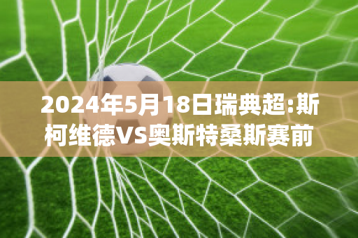 2024年5月18日瑞典超:斯柯维德VS奥斯特桑斯赛前解析(斯科维亚)