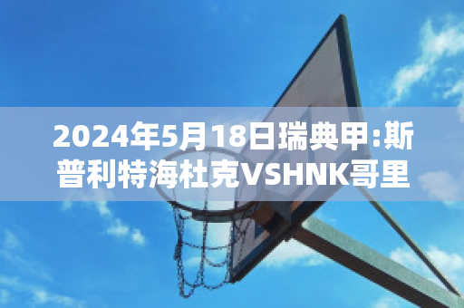 2024年5月18日瑞典甲:斯普利特海杜克VSHNK哥里卡赛前解析