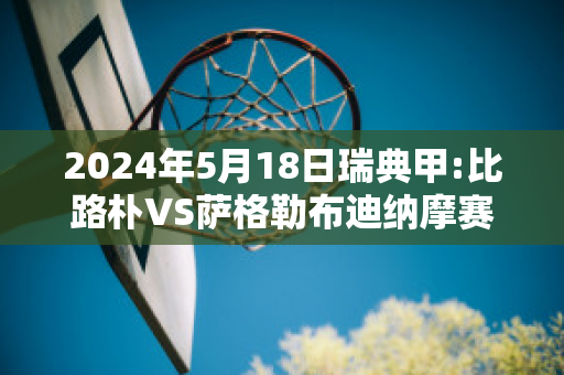 2024年5月18日瑞典甲:比路朴VS萨格勒布迪纳摩赛前解析