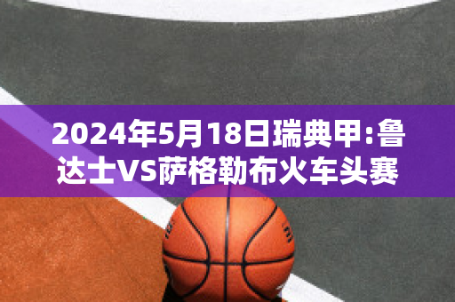 2024年5月18日瑞典甲:鲁达士VS萨格勒布火车头赛前解析