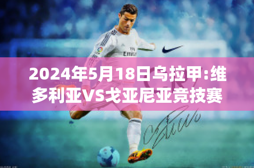 2024年5月18日乌拉甲:维多利亚VS戈亚尼亚竞技赛前解析(维多利亚vs格雷米奥预测)