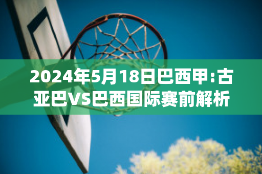 2024年5月18日巴西甲:古亚巴VS巴西国际赛前解析(古亚巴vs塞阿拉直播)