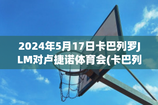 2024年5月17日卡巴列罗JLM对卢捷诺体育会(卡巴列罗冠军)