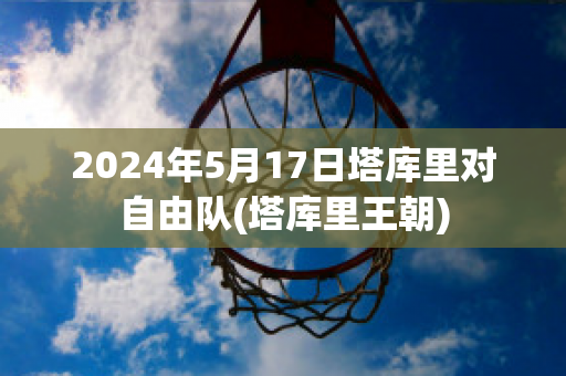 2024年5月17日塔库里对自由队(塔库里王朝)