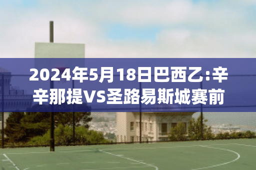 2024年5月18日巴西乙:辛辛那提VS圣路易斯城赛前解析(辛辛那提 vs 新英格兰)