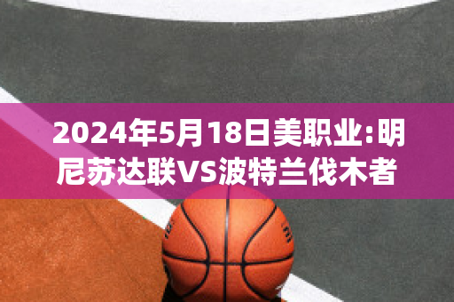 2024年5月18日美职业:明尼苏达联VS波特兰伐木者赛前解析(明尼苏达联对波特兰伐木)