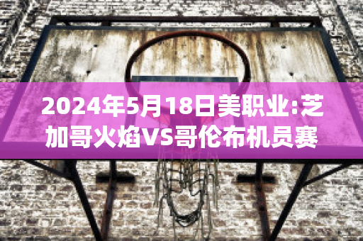 2024年5月18日美职业:芝加哥火焰VS哥伦布机员赛前解析(芝加哥火焰vs哥伦布机员直播)