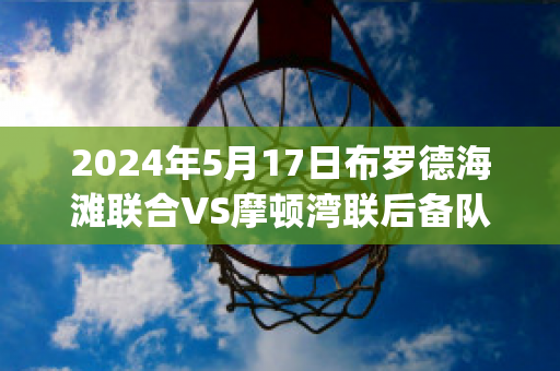 2024年5月17日布罗德海滩联合VS摩顿湾联后备队(布罗德莫高地)