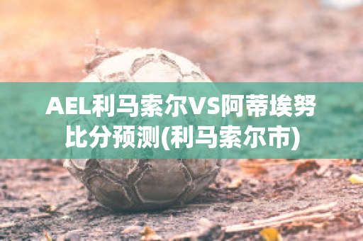 AEL利马索尔VS阿蒂埃努比分预测(利马索尔市)