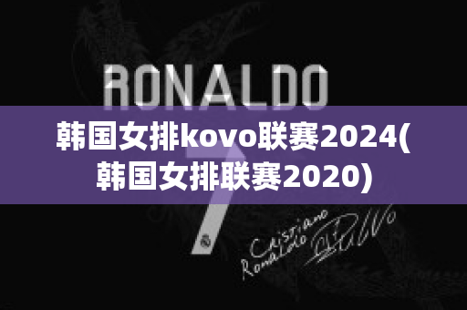 韩国女排kovo联赛2024(韩国女排联赛2020)