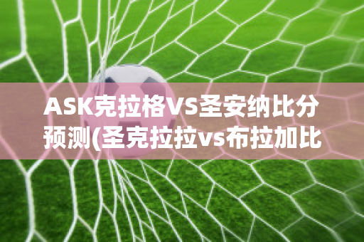 ASK克拉格VS圣安纳比分预测(圣克拉拉vs布拉加比分预测)