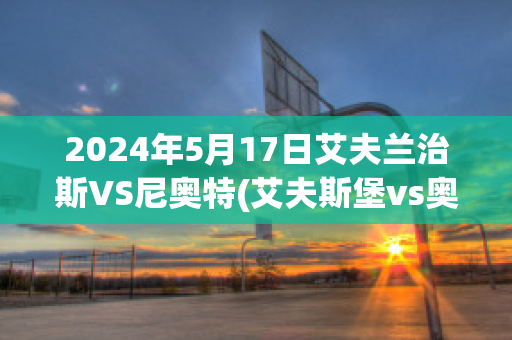 2024年5月17日艾夫兰治斯VS尼奥特(艾夫斯堡vs奥斯特桑斯)