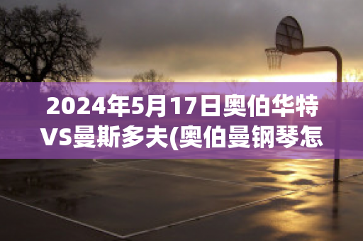 2024年5月17日奥伯华特VS曼斯多夫(奥伯曼钢琴怎么样)