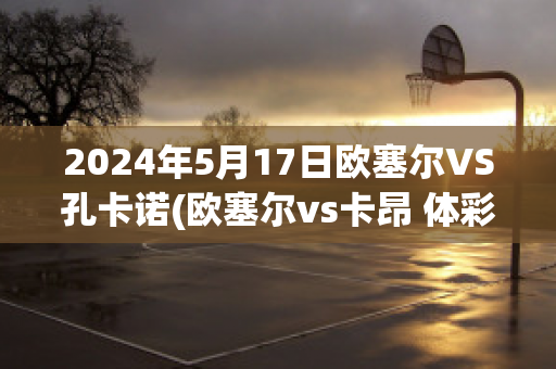 2024年5月17日欧塞尔VS孔卡诺(欧塞尔vs卡昂 体彩竞彩结果)