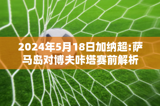 2024年5月18日加纳超:萨马岛对博夫咔塔赛前解析