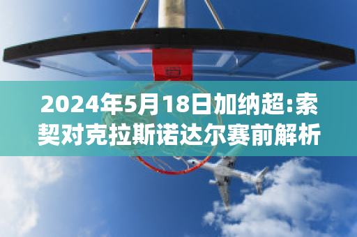 2024年5月18日加纳超:索契对克拉斯诺达尔赛前解析(索契对加格勒)