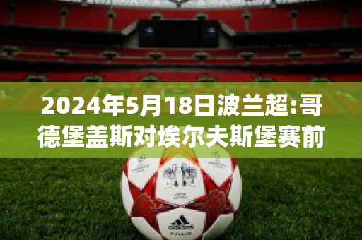 2024年5月18日波兰超:哥德堡盖斯对埃尔夫斯堡赛前解析(哥德堡 vs 埃尔夫斯堡)