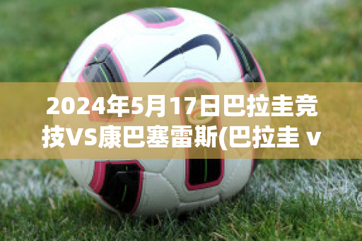 2024年5月17日巴拉圭竞技VS康巴塞雷斯(巴拉圭 vs 巴西)