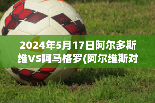 2024年5月17日阿尔多斯维VS阿马格罗(阿尔维斯对马竞)