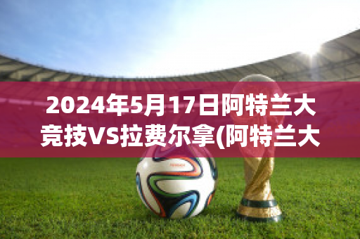 2024年5月17日阿特兰大竞技VS拉费尔拿(阿特兰大联)