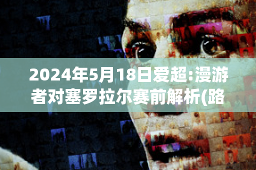 2024年5月18日爱超:漫游者对塞罗拉尔赛前解析(路易斯·塞尔努达《漫游者》)