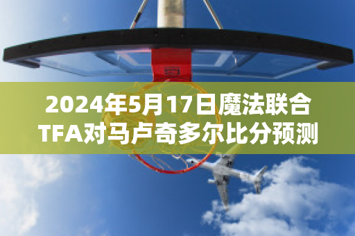 2024年5月17日魔法联合TFA对马卢奇多尔比分预测