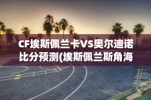 CF埃斯佩兰卡VS奥尔迪诺比分预测(埃斯佩兰斯角海战)