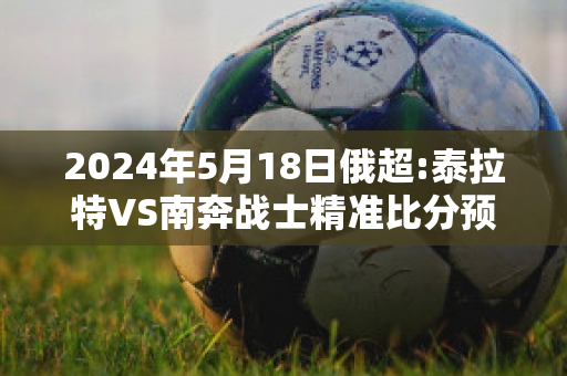 2024年5月18日俄超:泰拉特VS南奔战士精准比分预测推荐