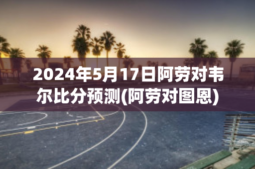 2024年5月17日阿劳对韦尔比分预测(阿劳对图恩)