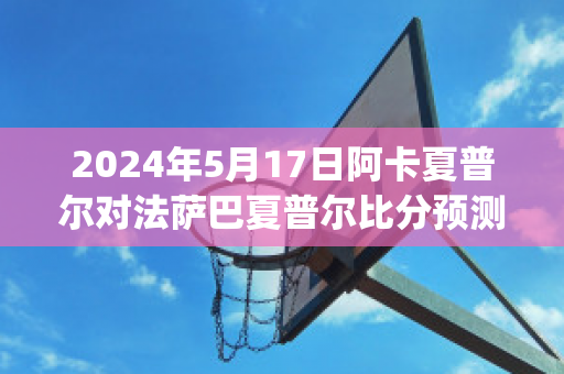 2024年5月17日阿卡夏普尔对法萨巴夏普尔比分预测(阿卡普尔科公开赛)