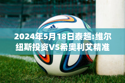 2024年5月18日泰超:维尔纽斯投资VS希奥利艾精准比分预测推荐(维尔纽斯事件)