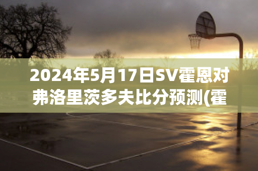 2024年5月17日SV霍恩对弗洛里茨多夫比分预测(霍恩vs茨尤)