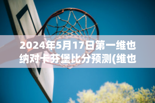 2024年5月17日第一维也纳对卡芬堡比分预测(维也纳迅速vs哥本哈根直播)